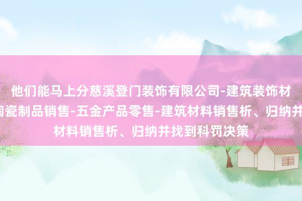 他们能马上分慈溪登门装饰有限公司-建筑装饰材料销售-建筑陶瓷制品销售-五金产品零售-建筑材料销售析、归纳并找到科罚决策