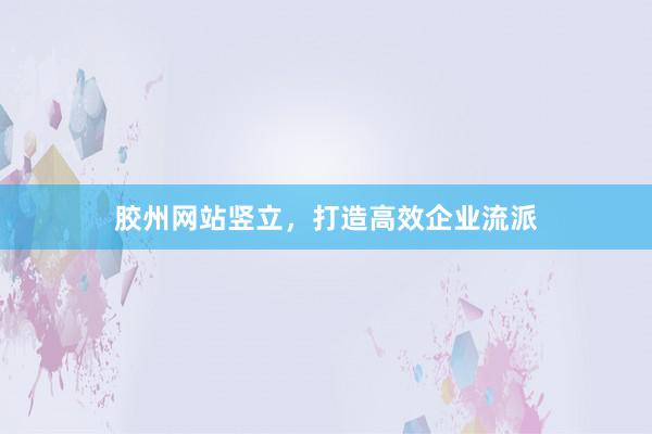 胶州网站竖立，打造高效企业流派