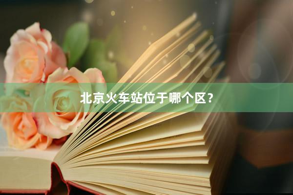 北京火车站位于哪个区？