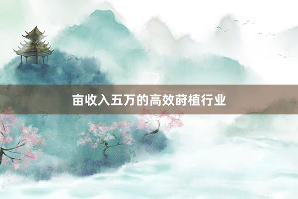 亩收入五万的高效莳植行业