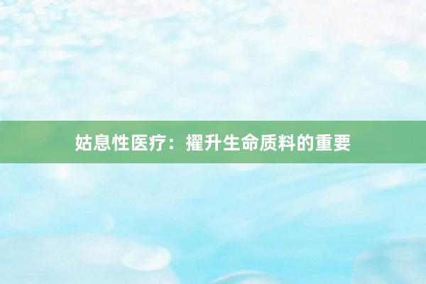 姑息性医疗：擢升生命质料的重要
