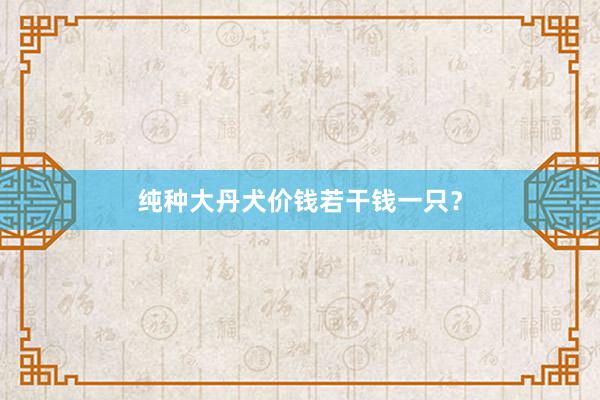 纯种大丹犬价钱若干钱一只？