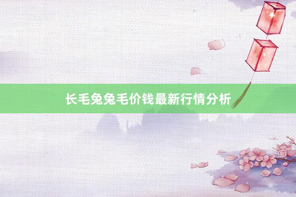 长毛兔兔毛价钱最新行情分析