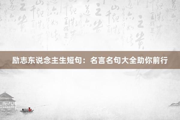 励志东说念主生短句：名言名句大全助你前行